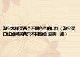 淘宝怎样买两个不同色号的口红（淘宝买口红如何买两只不同颜色 爱美一族）