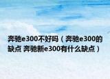 奔驰e300不好吗（奔驰e300的缺点 奔驰新e300有什么缺点）