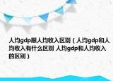 人均gdp跟人均收入区别（人均gdp和人均收入有什么区别 人均gdp和人均收入的区别）