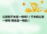 公里和千米是一样吗?（千米和公里一样吗 两者是一样的）