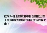 红米8a什么时候发布什么时候上市（红米8发布时间 红米8什么时候上市）