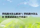 手机网卡怎么解决?（手机网卡怎么办 快来试试这三个方法）