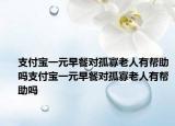 支付宝一元早餐对孤寡老人有帮助吗支付宝一元早餐对孤寡老人有帮助吗