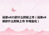 远景x621款什么时候上市（远景x6新款什么时候上市 外观变化）
