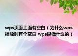 wps页面上面有空白（为什么wps播放吋有个空白 wps是做什么的）