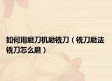 如何用磨刀机磨铣刀（铣刀磨法 铣刀怎么磨）