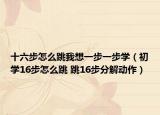 十六步怎么跳我想一步一步学（初学16步怎么跳 跳16步分解动作）
