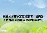 腌酱茄子的家常做法东北（酱腌茄子的做法 大厨原来是这样腌制的）