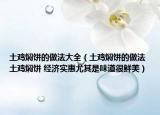 土鸡焖饼的做法大全（土鸡焖饼的做法 土鸡焖饼 经济实惠尤其是味道很鲜美）