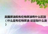 美国原油和布伦特原油有什么区别（什么是布伦特原油 这是指什么油）