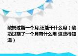 酸奶过期一个月,还能干什么用（酸奶过期了一个月有什么用 这些得知道）