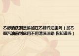 乙醇清洗剂是添加在乙醇汽油里吗（加乙醇汽油前到底用不用清洗油路 你知道吗）