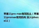 苹果11pro max有耳机么（苹果11promax有耳机吗 深入iphone11）
