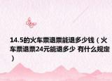 14.5的火车票退票能退多少钱（火车票退票24元能退多少 有什么规定）
