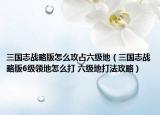 三国志战略版怎么攻占六级地（三国志战略版6级领地怎么打 六级地打法攻略）