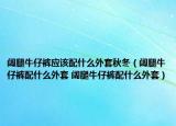 阔腿牛仔裤应该配什么外套秋冬（阔腿牛仔裤配什么外套 阔腿牛仔裤配什么外套）