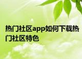 热门社区app如何下载热门社区特色