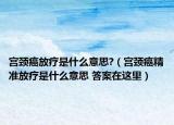 宫颈癌放疗是什么意思?（宫颈癌精准放疗是什么意思 答案在这里）