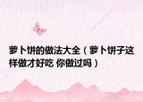 萝卜饼的做法大全（萝卜饼子这样做才好吃 你做过吗）