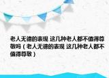 老人无德的表现 这几种老人都不值得尊敬吗（老人无德的表现 这几种老人都不值得尊敬）