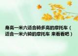 身高一米六适合骑多高的摩托车（适合一米六骑的摩托车 来看看吧）