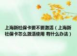 上海新社保卡要不要激活（上海新社保卡怎么激活使用 有什么办法）