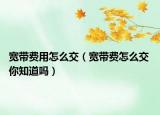 宽带费用怎么交（宽带费怎么交 你知道吗）
