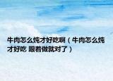 牛肉怎么炖才好吃啊（牛肉怎么炖才好吃 跟着做就对了）
