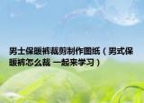 男士保暖裤裁剪制作图纸（男式保暖裤怎么裁 一起来学习）