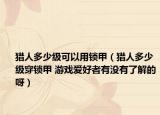 猎人多少级可以用锁甲（猎人多少级穿锁甲 游戏爱好者有没有了解的呀）