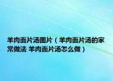 羊肉面片汤图片（羊肉面片汤的家常做法 羊肉面片汤怎么做）