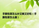 手撕包菜怎么炒又脆又好吃（手撕包菜怎么做）
