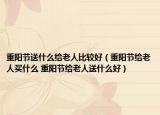 重阳节送什么给老人比较好（重阳节给老人买什么 重阳节给老人送什么好）