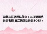湖北三江锅团队简介（三江锅团队谁是老板 三江锅团队谁是BOSS）