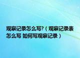 观察记录怎么写?（观察记录表怎么写 如何写观察记录）