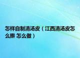 怎样自制清汤皮（江西清汤皮怎么擀 怎么做）