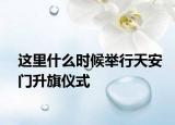 这里什么时候举行天安门升旗仪式