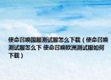 使命召唤国服测试服怎么下载（使命召唤测试服怎么下 使命召唤欧洲测试服如何下载）