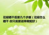 花椒晒干后要几个步骤（花椒怎么晒干 你只需要这样做就好）