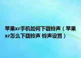 苹果xr手机如何下载铃声（苹果xr怎么下载铃声 铃声设置）