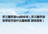 梦三国手游ios和安卓（梦三国手游安卓官方是什么服务器 游戏背景）