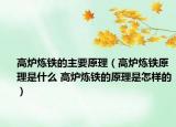 高炉炼铁的主要原理（高炉炼铁原理是什么 高炉炼铁的原理是怎样的）