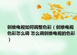 创维电视如何调整色彩（创维电视色彩怎么调 怎么调创维电视的色彩）
