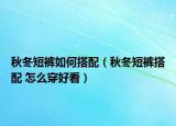 秋冬短裤如何搭配（秋冬短裤搭配 怎么穿好看）