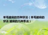 羊毛披肩的各种穿法（羊毛披肩的穿法 披肩的几种系法）