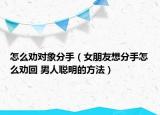 怎么劝对象分手（女朋友想分手怎么劝回 男人聪明的方法）