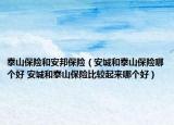 泰山保险和安邦保险（安城和泰山保险哪个好 安城和泰山保险比较起来哪个好）