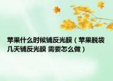 苹果什么时候铺反光膜（苹果脱袋几天铺反光膜 需要怎么做）