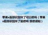 苹果x面部识别坏了可以修吗（苹果x脸部识别坏了能修吗 维修须知）