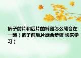 裤子前片和后片的裤腿怎么缝合在一起（裤子前后片缝合步骤 快来学习）